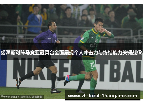努涅斯对阵马竞亚冠舞台全面展现个人冲击力与终结能力关键战役