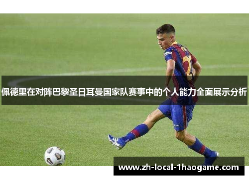 佩德里在对阵巴黎圣日耳曼国家队赛事中的个人能力全面展示分析