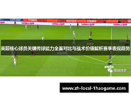 英超核心球员关键传球能力全面对比与战术价值解析赛季表现趋势