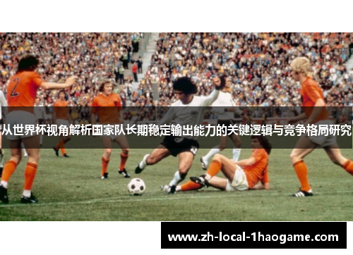 从世界杯视角解析国家队长期稳定输出能力的关键逻辑与竞争格局研究