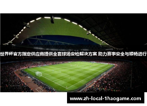 世界杯官方指定供应商提供全套球场安检解决方案 助力赛事安全与顺畅进行
