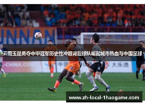 云南玉昆勇夺中甲冠军历史性冲超背后球队崛起城市热血与中国足球