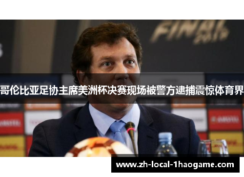 哥伦比亚足协主席美洲杯决赛现场被警方逮捕震惊体育界