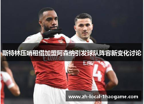 斯特林压哨租借加盟阿森纳引发球队阵容新变化讨论