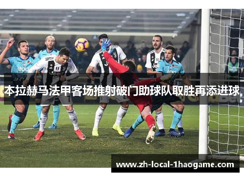 本拉赫马法甲客场推射破门助球队取胜再添进球
