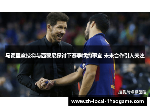 马德里竞技将与西蒙尼探讨下赛季续约事宜 未来合作引人关注