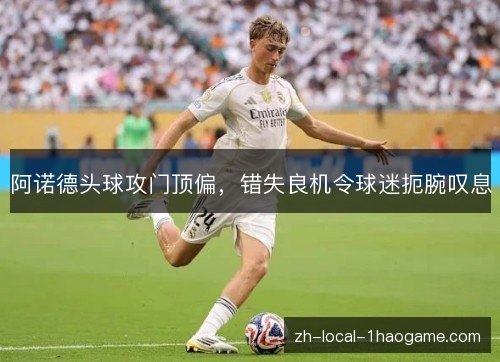 阿诺德头球攻门顶偏，错失良机令球迷扼腕叹息